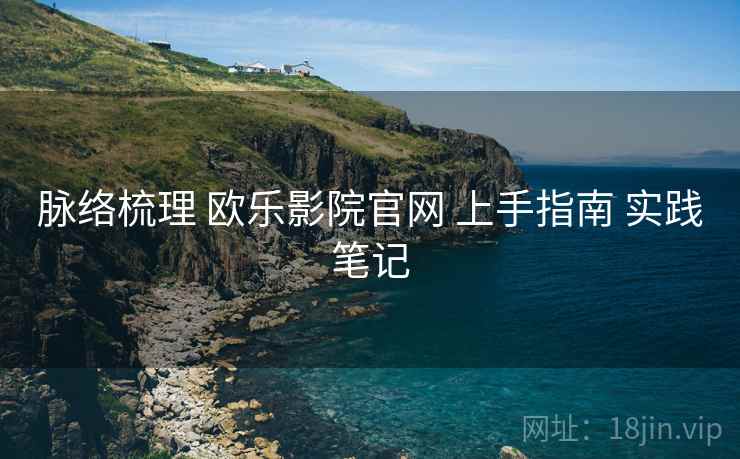 脉络梳理 欧乐影院官网 上手指南 实践笔记