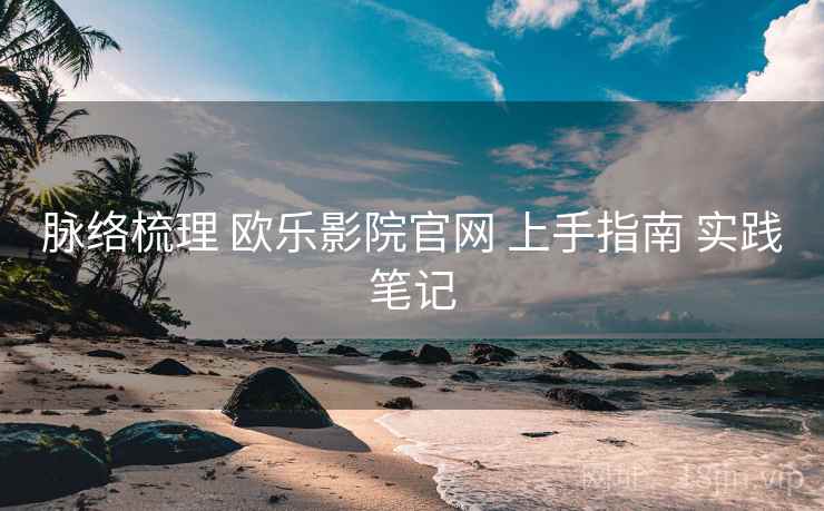 脉络梳理 欧乐影院官网 上手指南 实践笔记