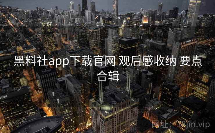 黑料社app下载官网 观后感收纳 要点合辑