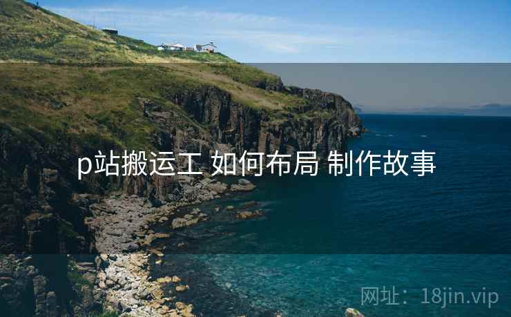 p站搬运工 如何布局 制作故事