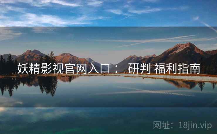 妖精影视官网入口 ： 研判 福利指南