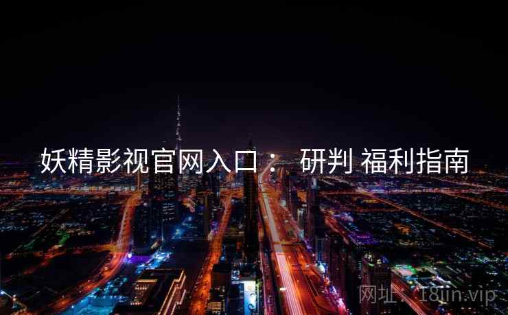 妖精影视官网入口 ： 研判 福利指南