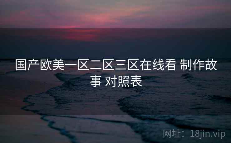 国产欧美一区二区三区在线看 制作故事 对照表
