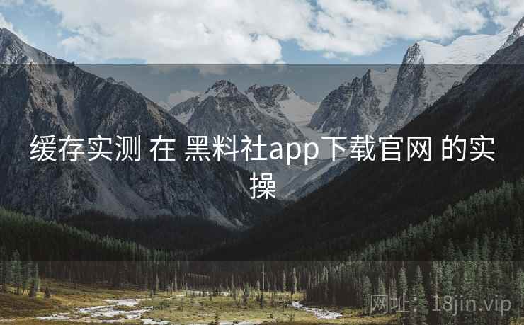 缓存实测 在 黑料社app下载官网 的实操