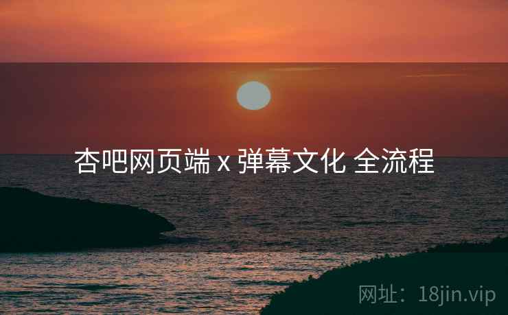 杏吧网页端 x 弹幕文化 全流程