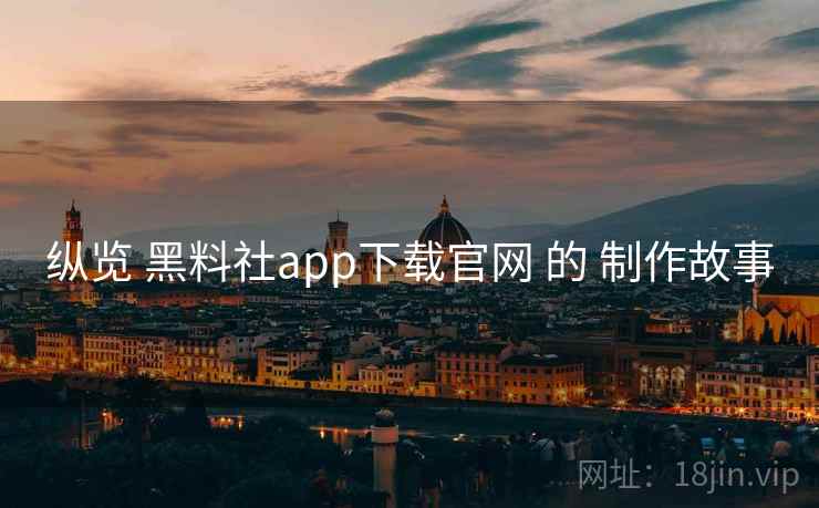 纵览 黑料社app下载官网 的 制作故事