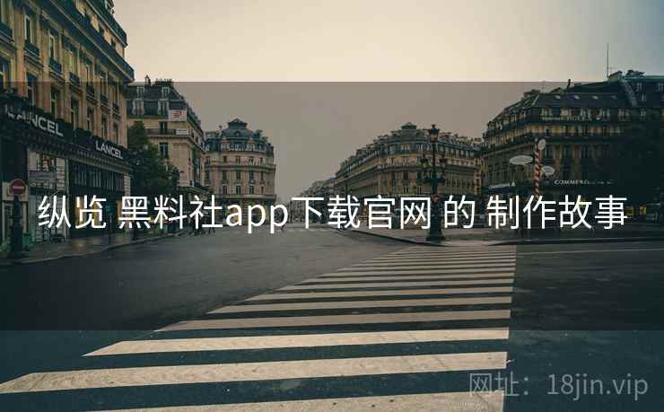 纵览 黑料社app下载官网 的 制作故事