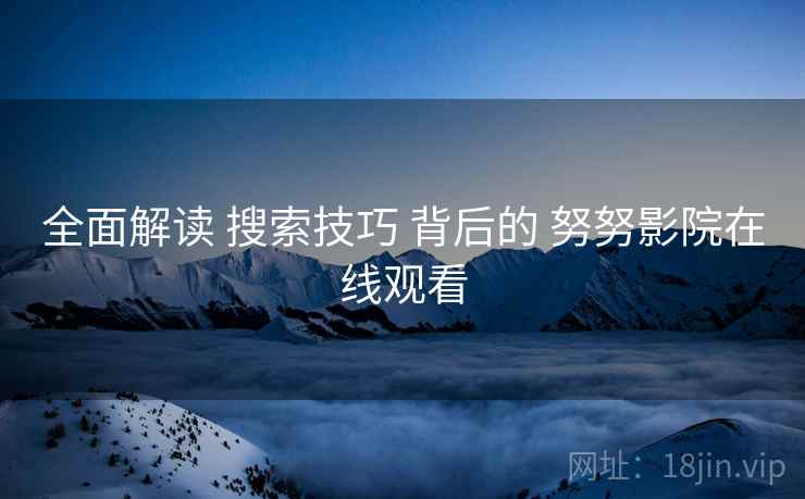 全面解读 搜索技巧 背后的 努努影院在线观看