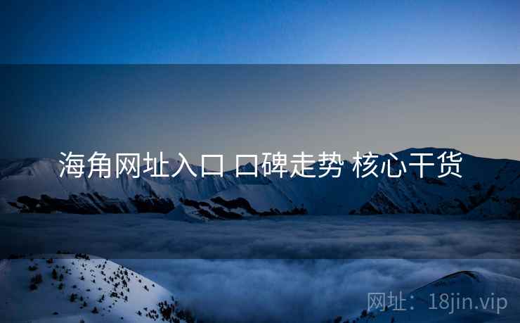 海角网址入口 口碑走势 核心干货