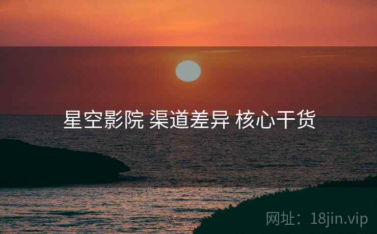 星空影院 渠道差异 核心干货