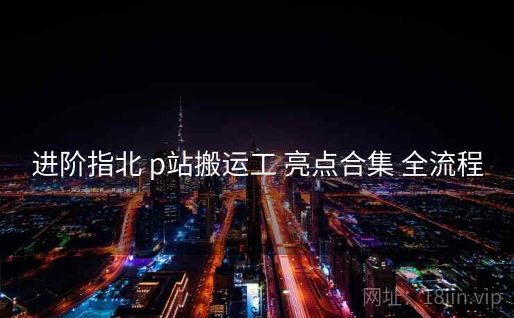 进阶指北 p站搬运工 亮点合集 全流程
