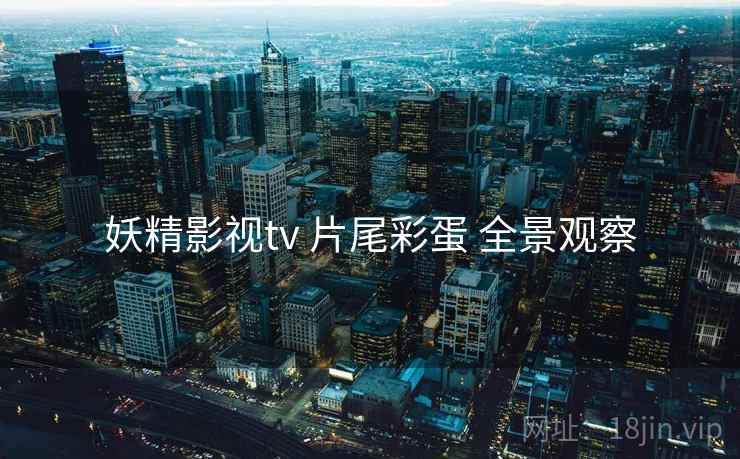 妖精影视tv 片尾彩蛋 全景观察