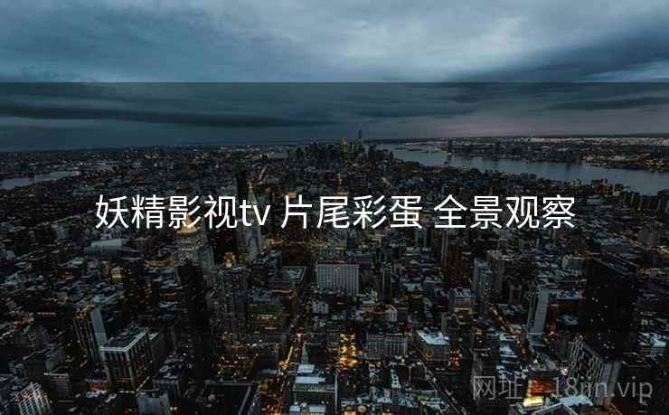 妖精影视tv 片尾彩蛋 全景观察