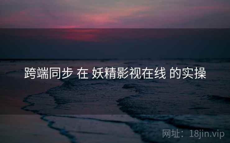 跨端同步 在 妖精影视在线 的实操