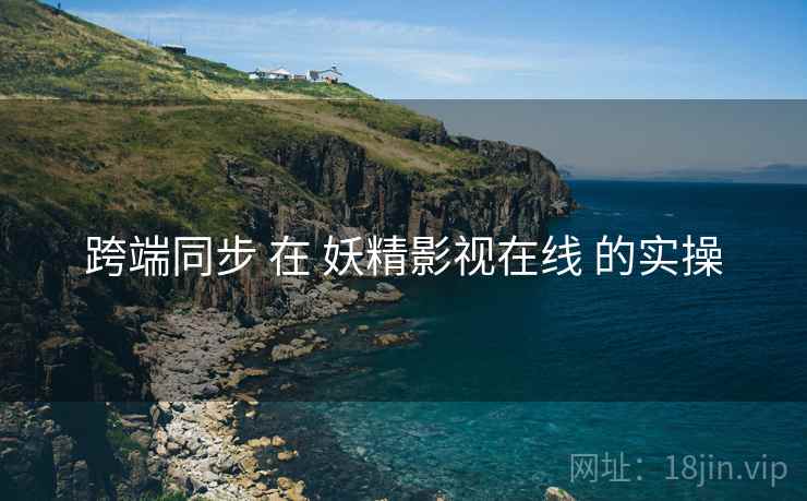 跨端同步 在 妖精影视在线 的实操