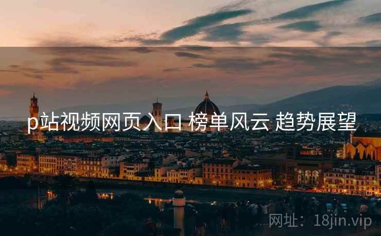 p站视频网页入口 榜单风云 趋势展望