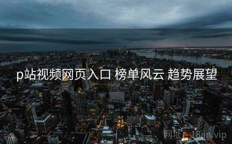 p站视频网页入口 榜单风云 趋势展望