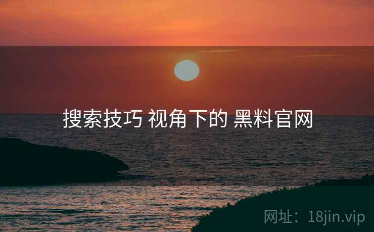 搜索技巧 视角下的 黑料官网
