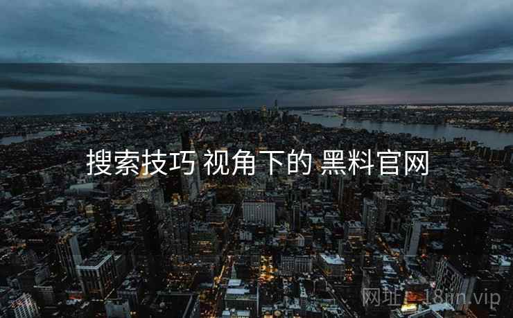 搜索技巧 视角下的 黑料官网