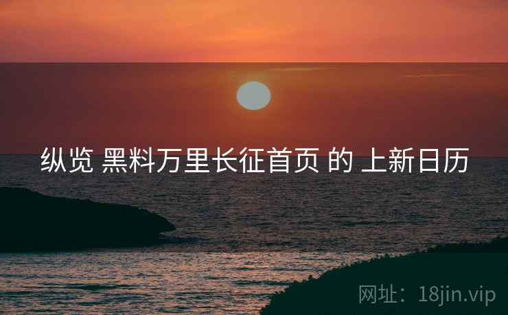 纵览 黑料万里长征首页 的 上新日历