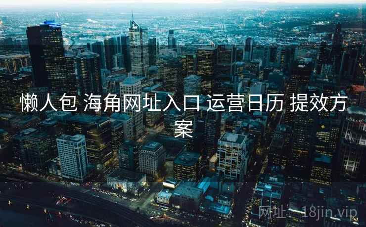 懒人包 海角网址入口 运营日历 提效方案