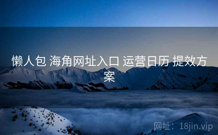 懒人包 海角网址入口 运营日历 提效方案
