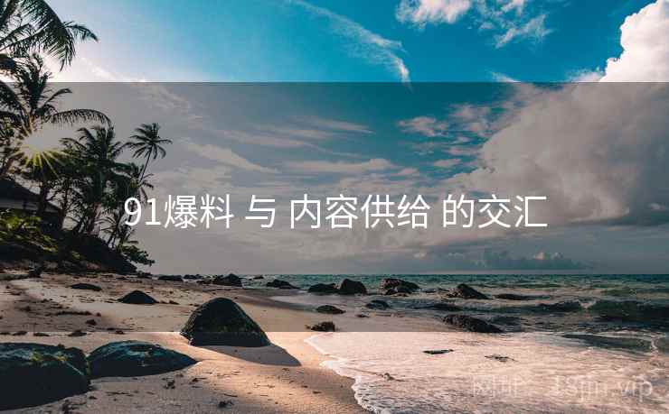 91爆料 与 内容供给 的交汇