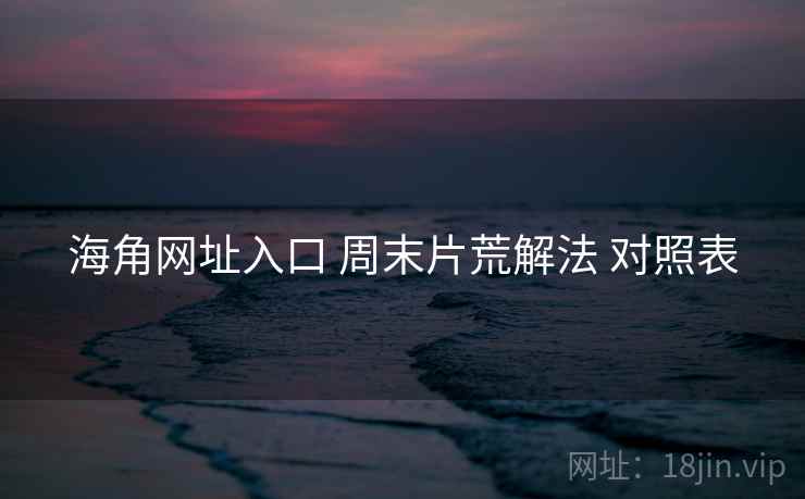 海角网址入口 周末片荒解法 对照表