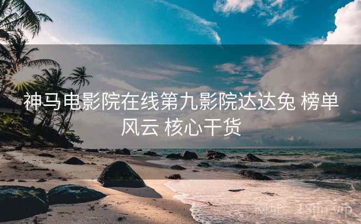 神马电影院在线第九影院达达兔 榜单风云 核心干货