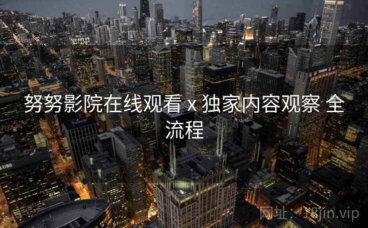 努努影院在线观看 x 独家内容观察 全流程
