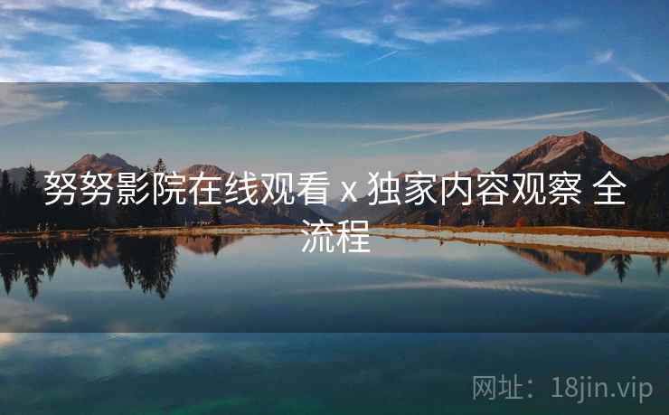 努努影院在线观看 x 独家内容观察 全流程