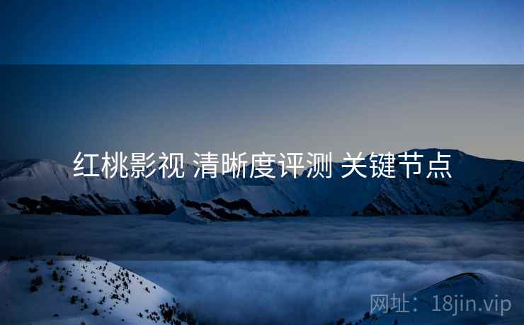 红桃影视 清晰度评测 关键节点