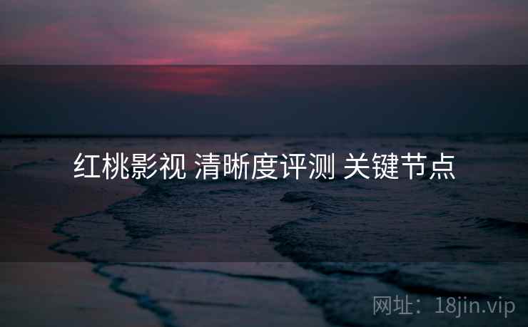 红桃影视 清晰度评测 关键节点