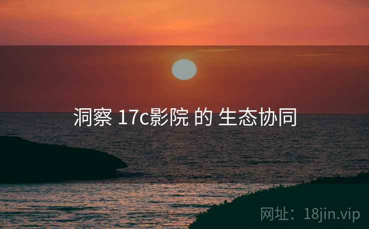 洞察 17c影院 的 生态协同