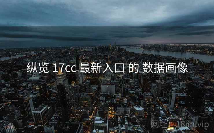 纵览 17cc 最新入口 的 数据画像