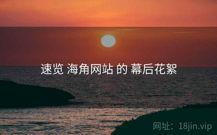 速览 海角网站 的 幕后花絮