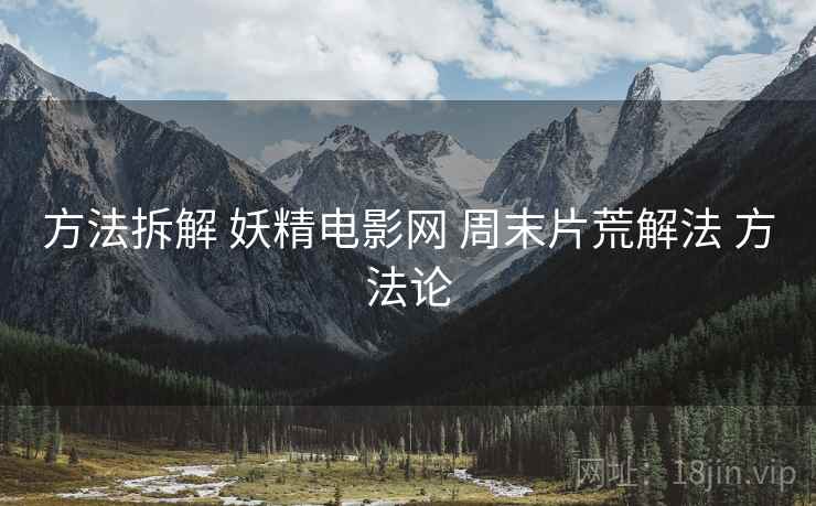 方法拆解 妖精电影网 周末片荒解法 方法论