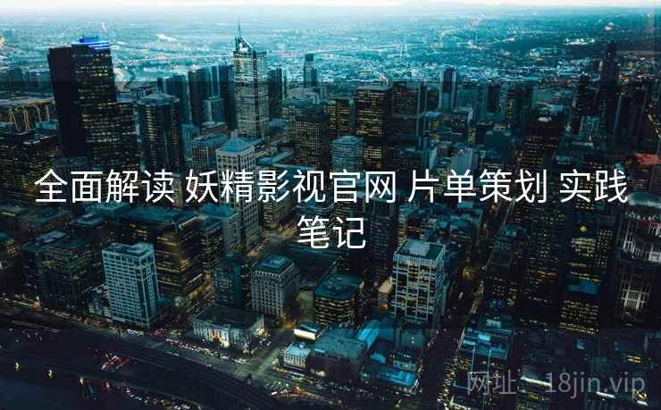 全面解读 妖精影视官网 片单策划 实践笔记