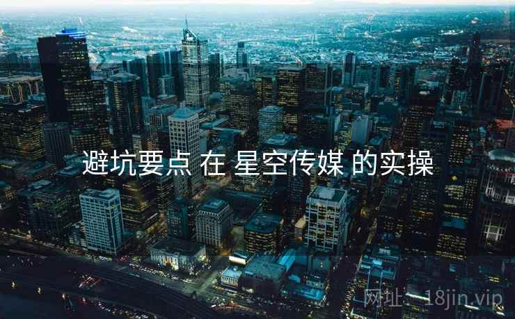 避坑要点 在 星空传媒 的实操