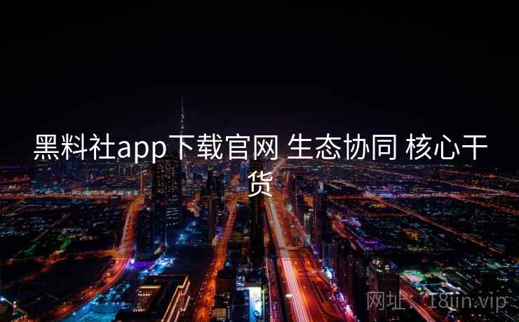 黑料社app下载官网 生态协同 核心干货
