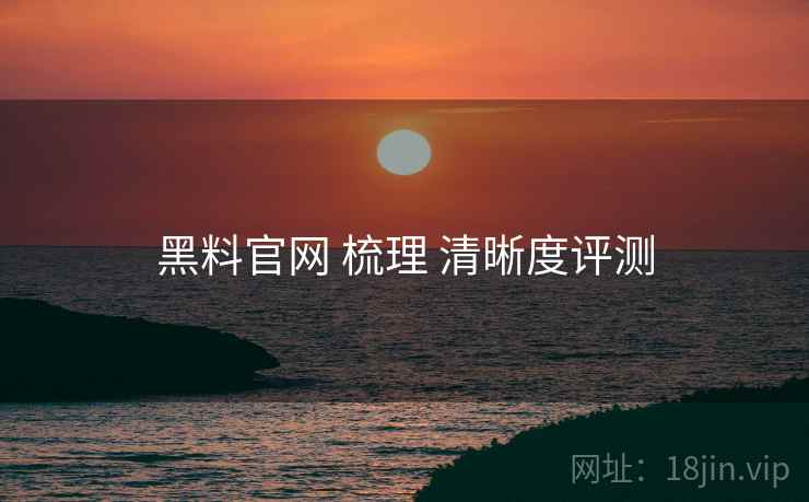 黑料官网 梳理 清晰度评测