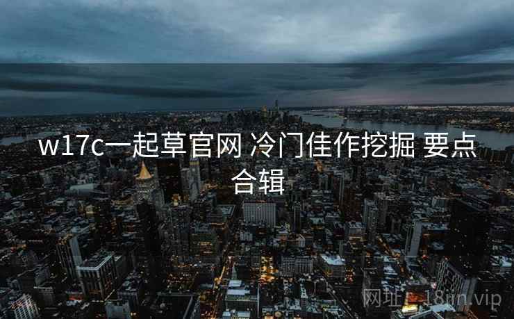 w17c一起草官网 冷门佳作挖掘 要点合辑