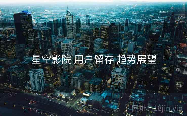星空影院 用户留存 趋势展望