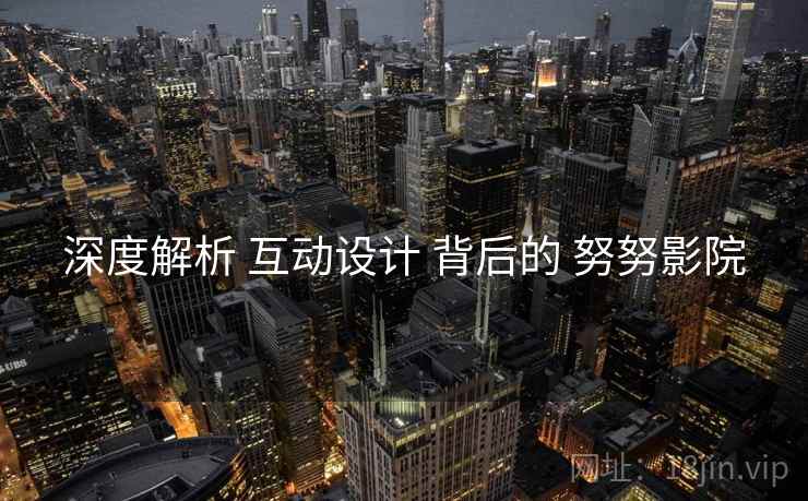深度解析 互动设计 背后的 努努影院