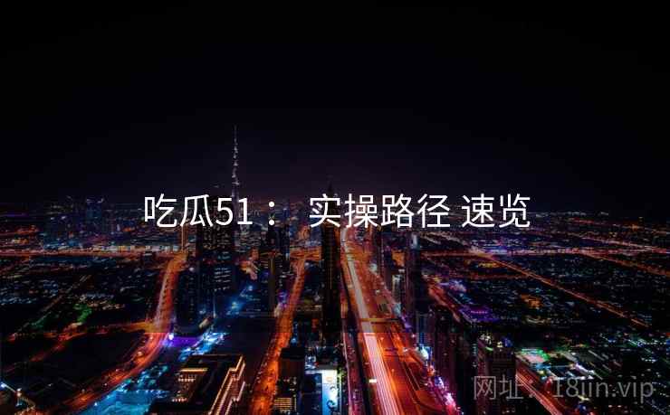 吃瓜51 ： 实操路径 速览