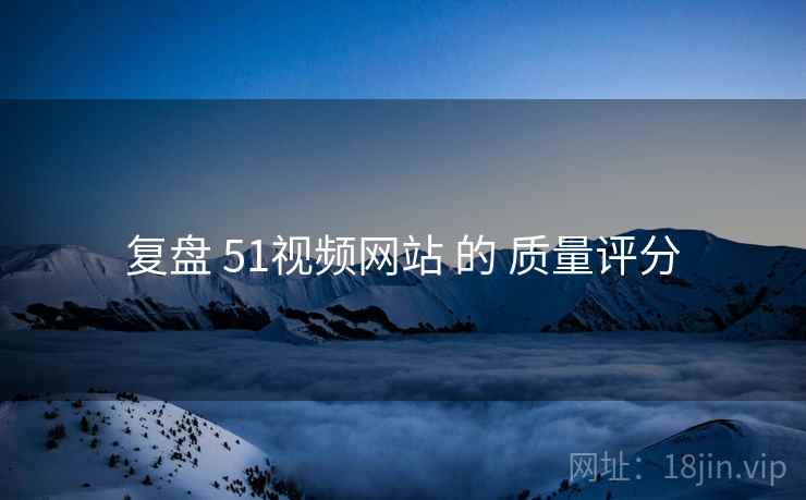 复盘 51视频网站 的 质量评分