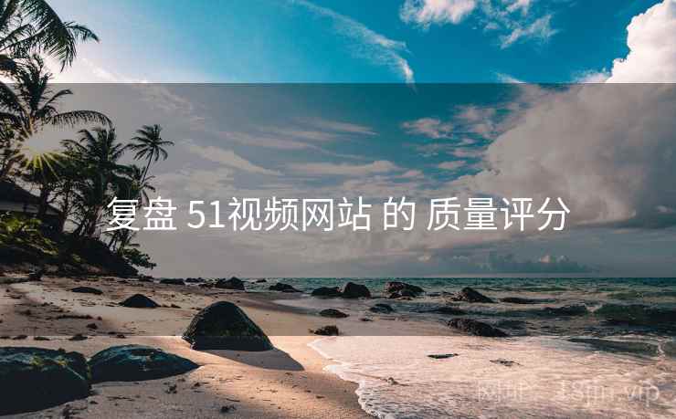 复盘 51视频网站 的 质量评分