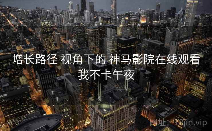 增长路径 视角下的 神马影院在线观看我不卡午夜
