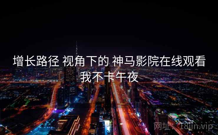 增长路径 视角下的 神马影院在线观看我不卡午夜