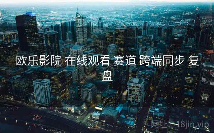 欧乐影院 在线观看 赛道 跨端同步 复盘
